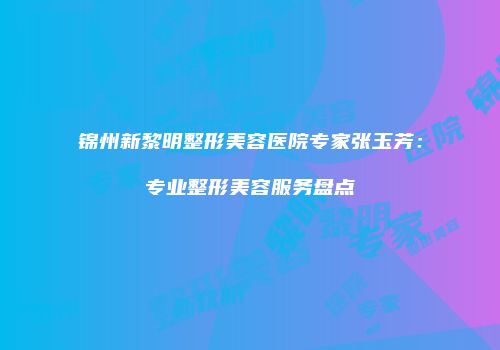 锦州新黎明整形美容医院专家张玉芳：专业整形美容服务盘点