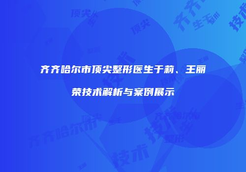 齐齐哈尔市顶尖整形医生于莉、王丽荣技术解析与案例展示