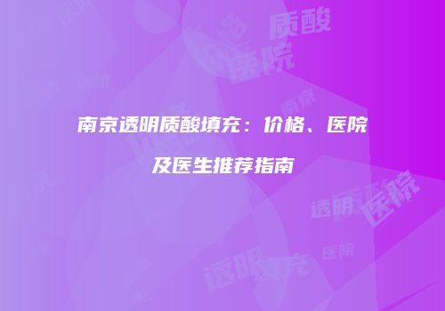 南京透明质酸填充：价格、医院及医生推荐指南