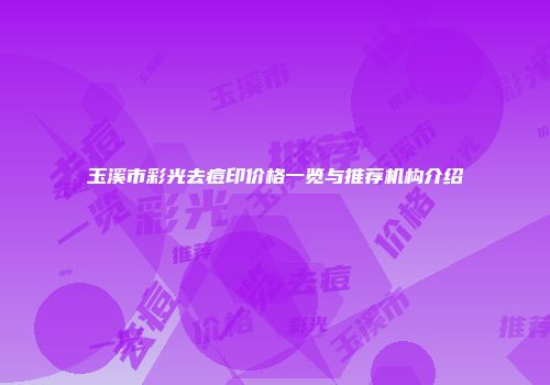 玉溪市彩光去痘印价格一览与推荐机构介绍