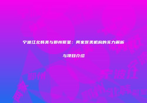 宁波江北韩美与鄞州繁星：两家医美机构的实力解析与项目介绍