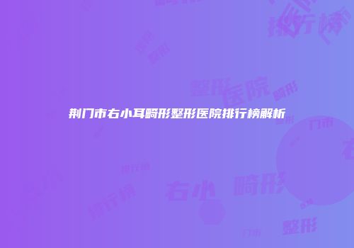 荆门市右小耳畸形整形医院排行榜解析