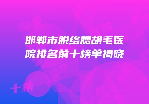 邯郸市脱络腮胡毛医院排名前十榜单揭晓