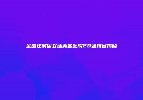 全国注射保妥适美容医院20强排名揭晓