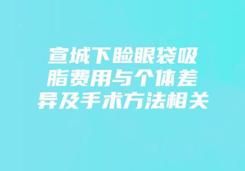宣城下睑眼袋吸脂费用与个体差异及手术方法相关