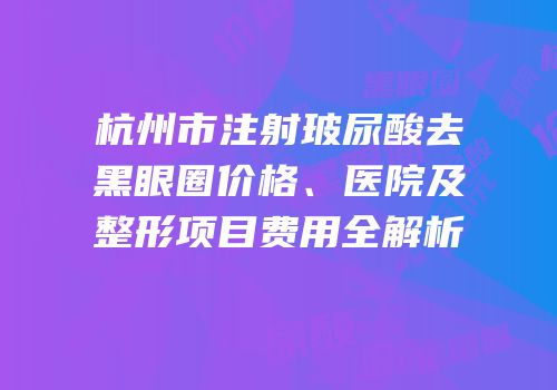 杭州市注射玻尿酸去黑眼圈价格、医院及整形项目费用全解析