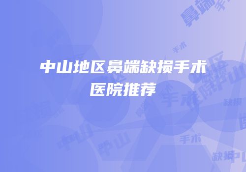 中山地区鼻端缺损手术医院推荐