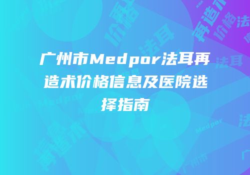 广州市Medpor法耳再造术价格信息及医院选择指南