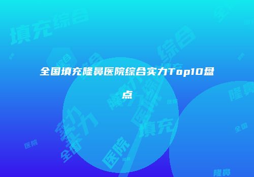 全国填充隆鼻医院综合实力Top10盘点