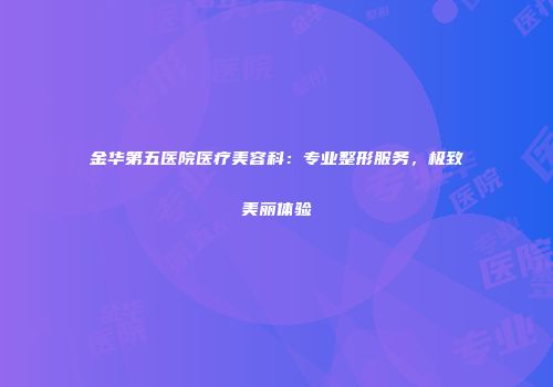 金华第五医院医疗美容科：专业整形服务，极致美丽体验