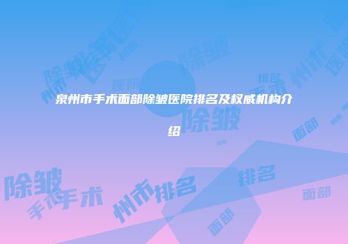 泉州市手术面部除皱医院排名及权威机构介绍