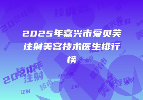 2025年嘉兴市爱贝芙注射美容技术医生排行榜