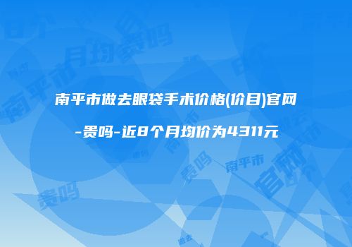 南平市做去眼袋手术价格(价目)官网-贵吗-近8个月均价为4311元