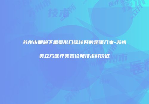 苏州市眼睑下垂整形口碑较好的是哪几家-苏州美立方医疗美容诊所技术好价低