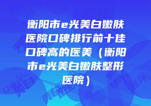 衡阳市e光美白嫩肤医院口碑排行前十佳口碑高的医美（衡阳市e光美白嫩肤整形医院）
