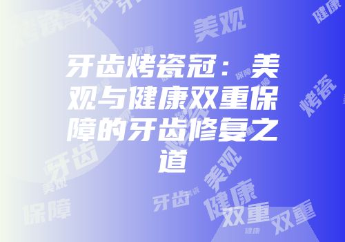 牙齿烤瓷冠：美观与健康双重保障的牙齿修复之道