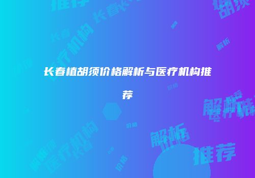 长春植胡须价格解析与医疗机构推荐