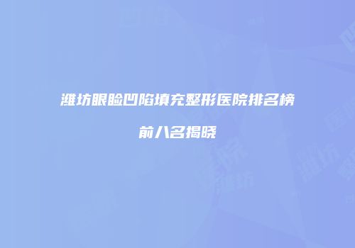 潍坊眼睑凹陷填充整形医院排名榜前八名揭晓