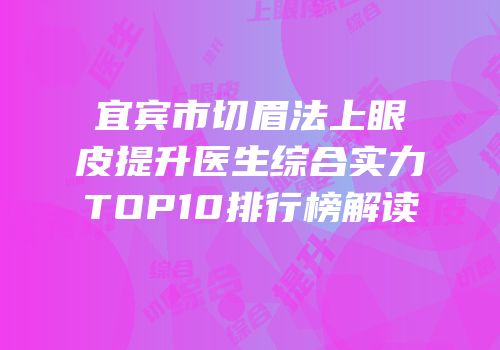 宜宾市切眉法上眼皮提升医生综合实力TOP10排行榜解读
