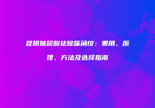 昆明玻尿酸祛除嘴角纹：费用、原理、方法及选择指南