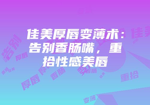 佳美厚唇变薄术：告别香肠嘴，重拾性感美唇