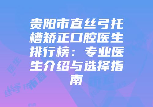 贵阳市直丝弓托槽矫正口腔医生排行榜：专业医生介绍与选择指南