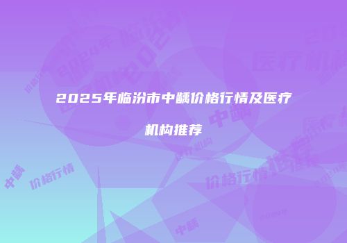 2025年临汾市中龋价格行情及医疗机构推荐