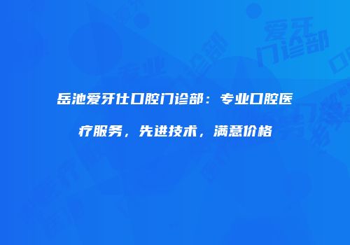 岳池爱牙仕口腔门诊部：专业口腔医疗服务，先进技术，满意价格