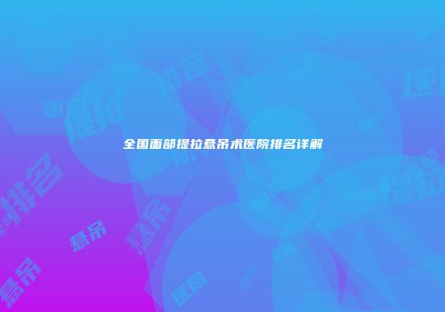 全国面部提拉悬吊术医院排名详解