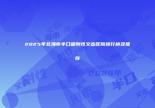 2025年北海市半口吸附性义齿医院排行榜及推荐
