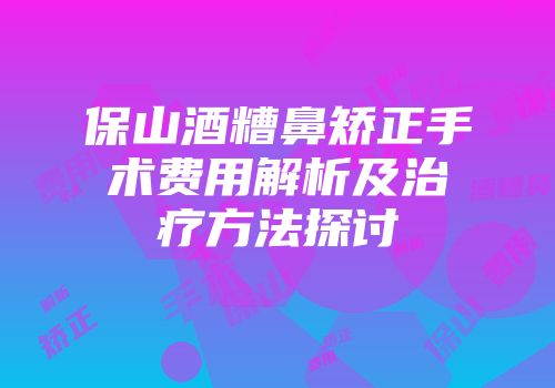 保山酒糟鼻矫正手术费用解析及治疗方法探讨