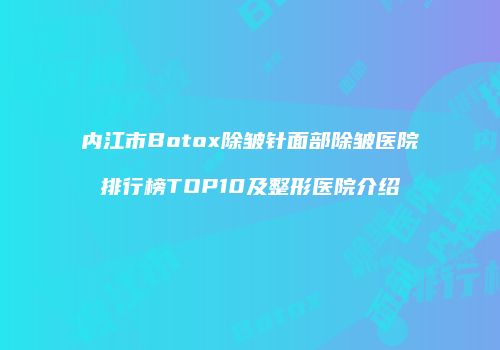 内江市Botox除皱针面部除皱医院排行榜TOP10及整形医院介绍