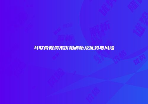 耳软骨隆鼻术价格解析及优势与风险