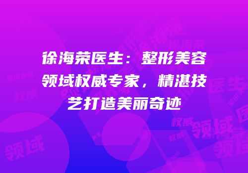 徐海荣医生：整形美容领域权威专家，精湛技艺打造美丽奇迹