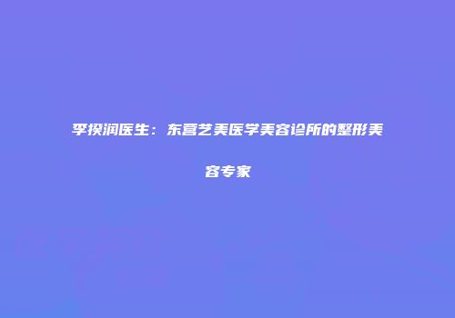 李揆润医生：东营艺美医学美容诊所的整形美容专家