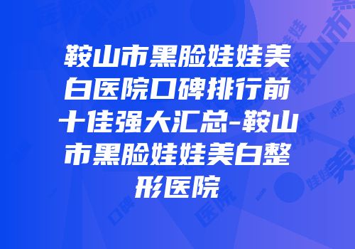 鞍山市黑脸娃娃美白医院口碑排行前十佳强大汇总-鞍山市黑脸娃娃美白整形医院