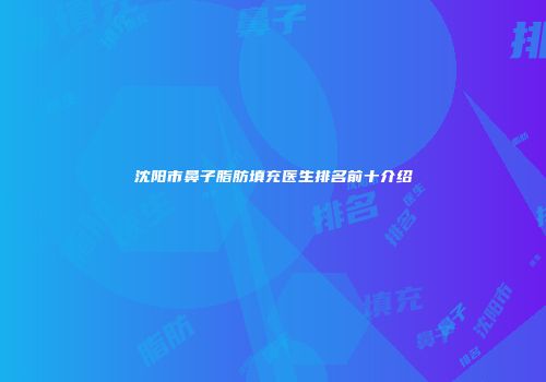 沈阳市鼻子脂肪填充医生排名前十介绍