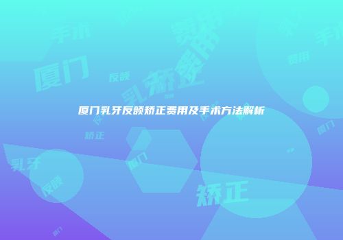 厦门乳牙反颌矫正费用及手术方法解析