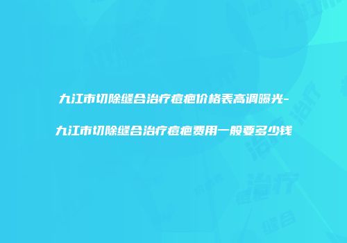九江市切除缝合治疗痘疤价格表高调曝光-九江市切除缝合治疗痘疤费用一般要多少钱