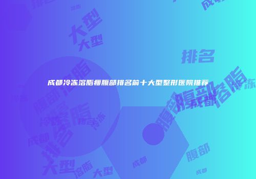 成都冷冻溶脂瘦腹部排名前十大型整形医院推荐