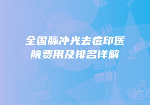 全国脉冲光去痘印医院费用及排名详解