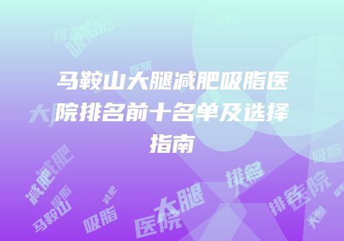 马鞍山大腿减肥吸脂医院排名前十名单及选择指南
