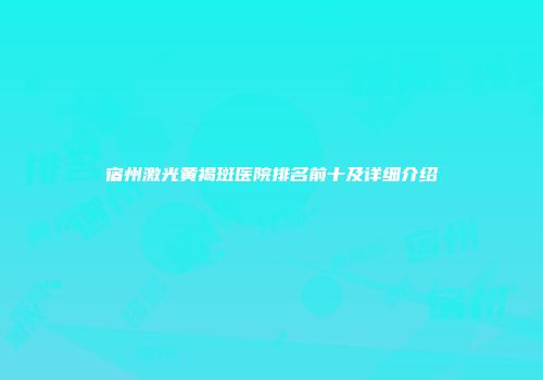 宿州激光黄褐斑医院排名前十及详细介绍