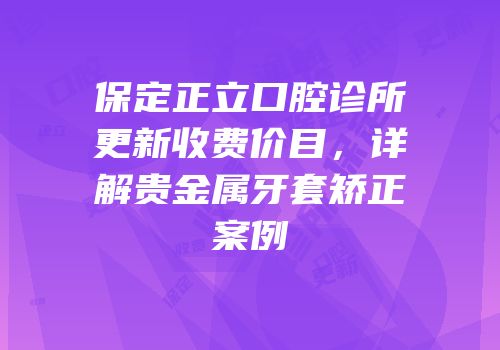 保定正立口腔诊所更新收费价目，详解贵金属牙套矫正案例