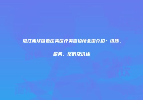 湛江赤坎国色医美医疗美容诊所全面介绍：资质、服务、案例及价格