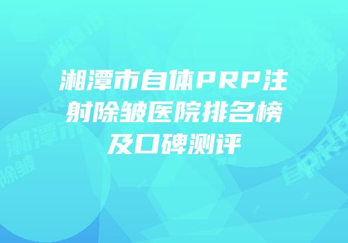湘潭市自体PRP注射除皱医院排名榜及口碑测评