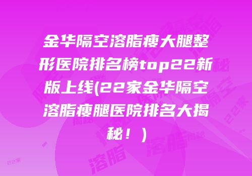 金华隔空溶脂瘦大腿整形医院排名榜top22新版上线(22家金华隔空溶脂瘦腿医院排名大揭秘！)