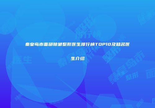 秦皇岛市面部除皱整形医生排行榜TOP10及知名医生介绍
