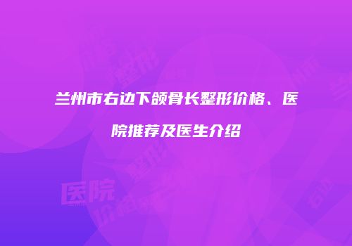 兰州市右边下颌骨长整形价格、医院推荐及医生介绍