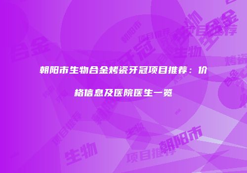 朝阳市生物合金烤瓷牙冠项目推荐：价格信息及医院医生一览